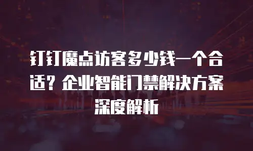 钉钉魔点访客多少钱一个合适？企业智能门禁解决方案深度解析