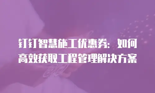 钉钉智慧施工优惠券：如何高效获取工程管理解决方案