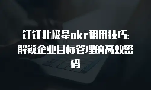 钉钉北极星okr租用技巧：解锁企业目标管理的高效密码