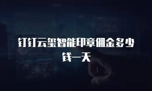 钉钉云玺智能印章佣金多少钱一天