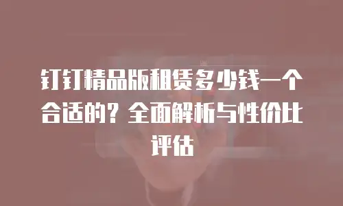 钉钉精品版租赁多少钱一个合适的？全面解析与性价比评估