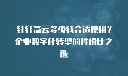 钉钉氚云多少钱合适使用？企业数字化转型的性价比之选