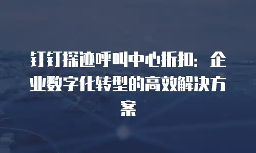 钉钉探迹呼叫中心折扣：企业数字化转型的高效解决方案