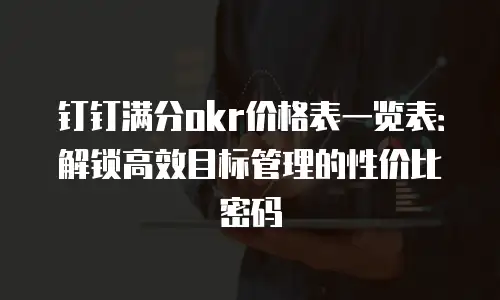 钉钉满分okr价格表一览表：解锁高效目标管理的性价比密码