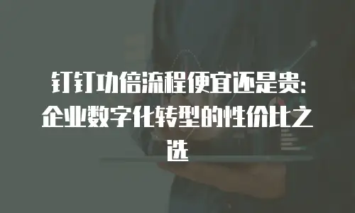 钉钉功倍流程便宜还是贵：企业数字化转型的性价比之选