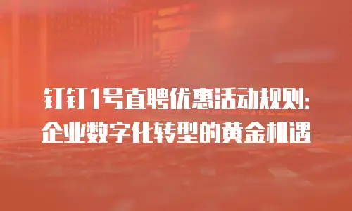 钉钉1号直聘优惠活动规则：企业数字化转型的黄金机遇
