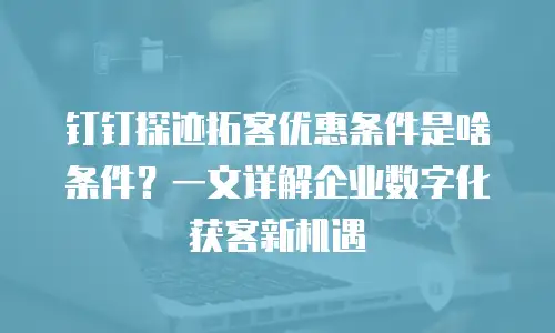 钉钉探迹拓客优惠条件是啥条件？一文详解企业数字化获客新机遇