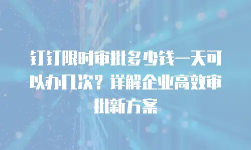 钉钉限时审批多少钱一天可以办几次？详解企业高效审批新方案