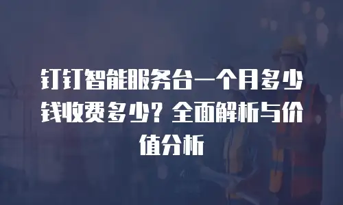 钉钉智能服务台一个月多少钱收费多少？全面解析与价值分析