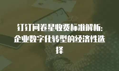 钉钉问卷星收费标准解析：企业数字化转型的经济性选择