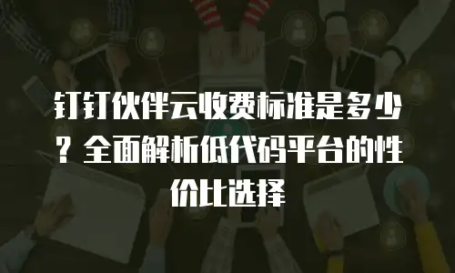 钉钉伙伴云收费标准是多少？全面解析低代码平台的性价比选择