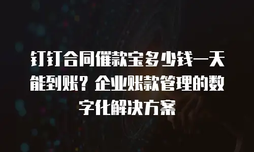 钉钉合同催款宝多少钱一天能到账？企业账款管理的数字化解决方案