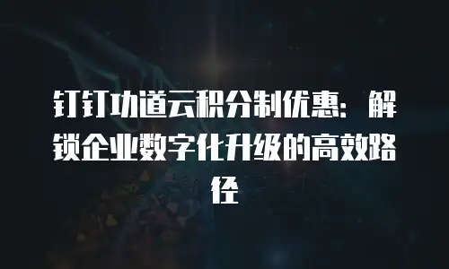 钉钉功道云积分制优惠：解锁企业数字化升级的高效路径
