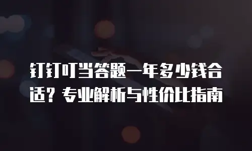 钉钉叮当答题一年多少钱合适？专业解析与性价比指南