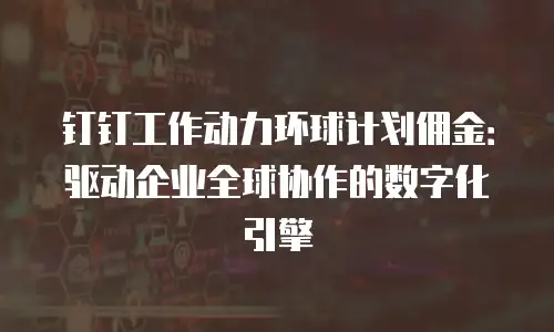 钉钉工作动力环球计划佣金：驱动企业全球协作的数字化引擎