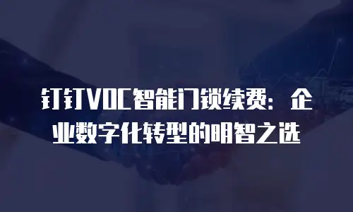 钉钉VOC智能门锁续费：企业数字化转型的明智之选