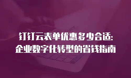 钉钉云表单优惠多少合适：企业数字化转型的省钱指南