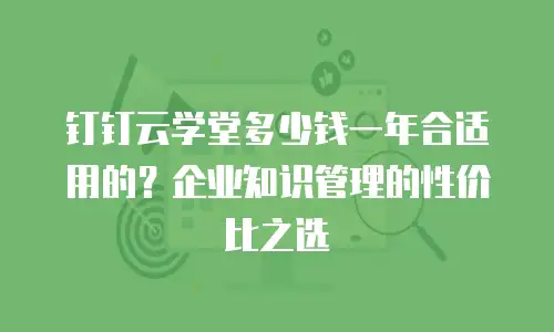 钉钉云学堂多少钱一年合适用的？企业知识管理的性价比之选