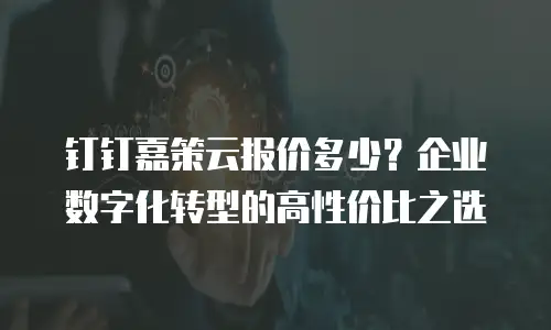 钉钉嘉策云报价多少？企业数字化转型的高性价比之选