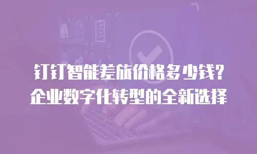 钉钉智能差旅价格多少钱？企业数字化转型的全新选择