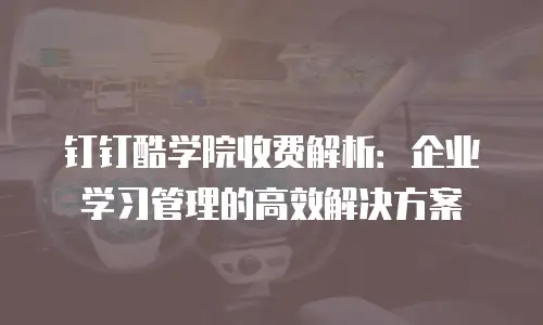 钉钉酷学院收费解析：企业学习管理的高效解决方案