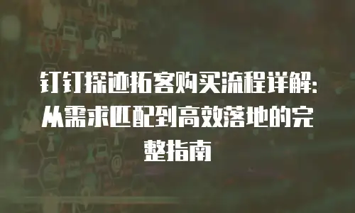 钉钉探迹拓客购买流程详解：从需求匹配到高效落地的完整指南
