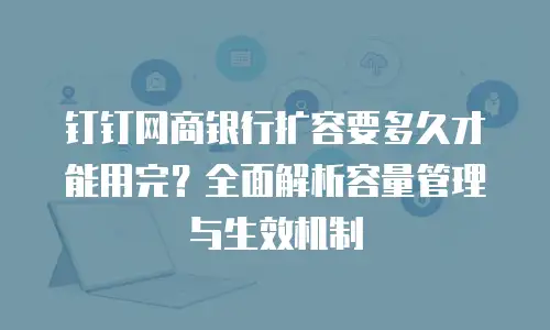 钉钉网商银行扩容要多久才能用完？全面解析容量管理与生效机制