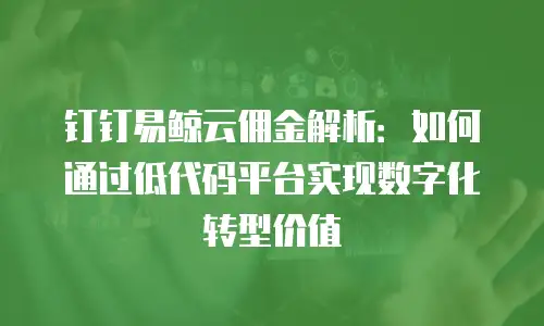 钉钉易鲸云佣金解析：如何通过低代码平台实现数字化转型价值