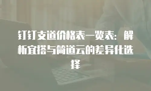 钉钉支道价格表一览表：解析宜搭与简道云的差异化选择