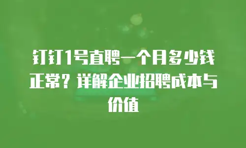钉钉1号直聘一个月多少钱正常？详解企业招聘成本与价值