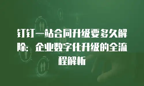 钉钉一站合同升级要多久解除：企业数字化升级的全流程解析