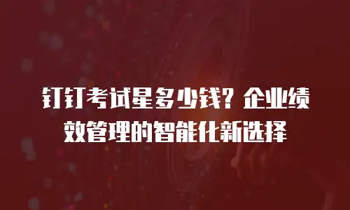 钉钉考试星多少钱？企业绩效管理的智能化新选择