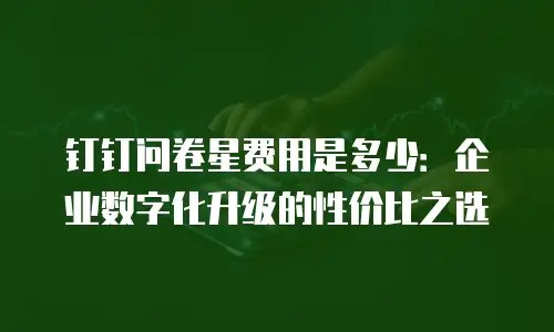 钉钉问卷星费用是多少：企业数字化升级的性价比之选
