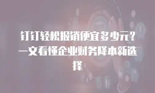 钉钉轻松报销便宜多少元？一文看懂企业财务降本新选择