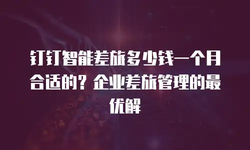 钉钉智能差旅多少钱一个月合适的？企业差旅管理的最优解