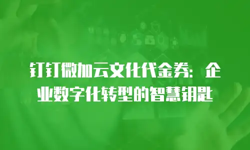 钉钉微加云文化代金券：企业数字化转型的智慧钥匙