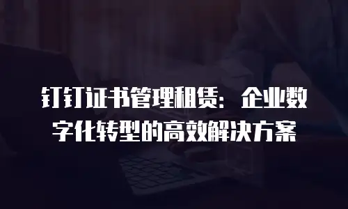 钉钉证书管理租赁：企业数字化转型的高效解决方案