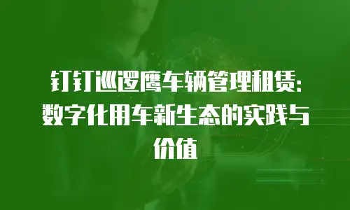 钉钉巡逻鹰车辆管理租赁：数字化用车新生态的实践与价值