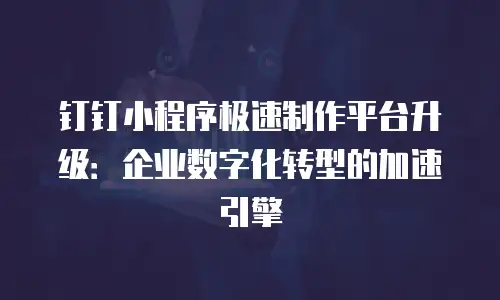 钉钉小程序极速制作平台升级：企业数字化转型的加速引擎