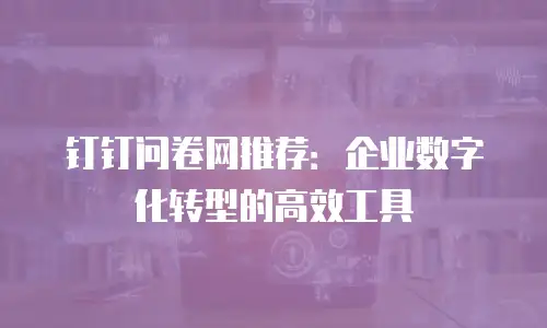 钉钉问卷网推荐：企业数字化转型的高效工具