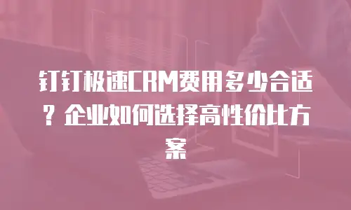 钉钉极速CRM费用多少合适？企业如何选择高性价比方案