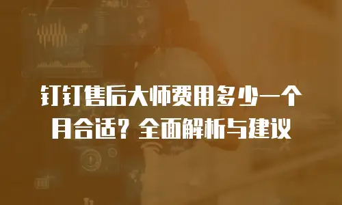 钉钉售后大师费用多少一个月合适？全面解析与建议