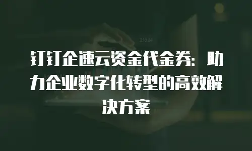 钉钉企速云资金代金券：助力企业数字化转型的高效解决方案