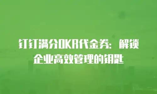 钉钉满分OKR代金券：解锁企业高效管理的钥匙