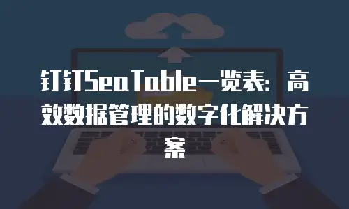 钉钉SeaTable一览表：高效数据管理的数字化解决方案
