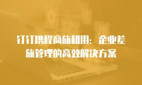 钉钉携程商旅租用：企业差旅管理的高效解决方案