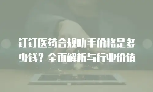 钉钉医药合规助手价格是多少钱？全面解析与行业价值