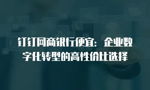 钉钉网商银行便宜：企业数字化转型的高性价比选择