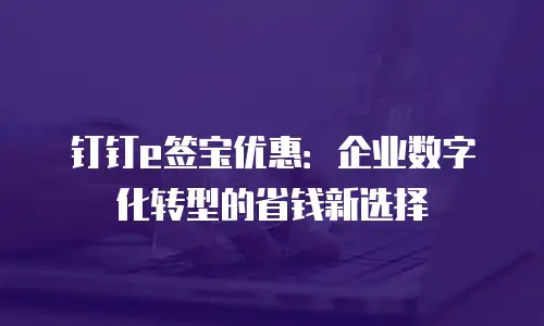 钉钉e签宝优惠：企业数字化转型的省钱新选择
