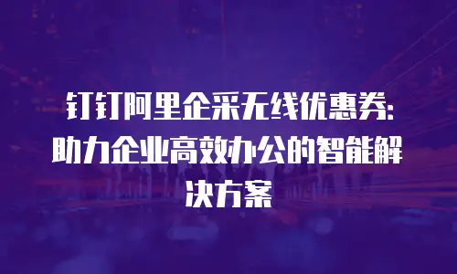 钉钉阿里企采无线优惠券：助力企业高效办公的智能解决方案